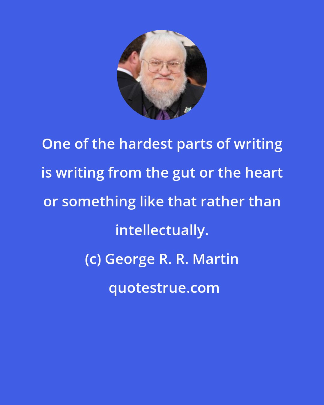 George R. R. Martin: One of the hardest parts of writing is writing from the gut or the heart or something like that rather than intellectually.