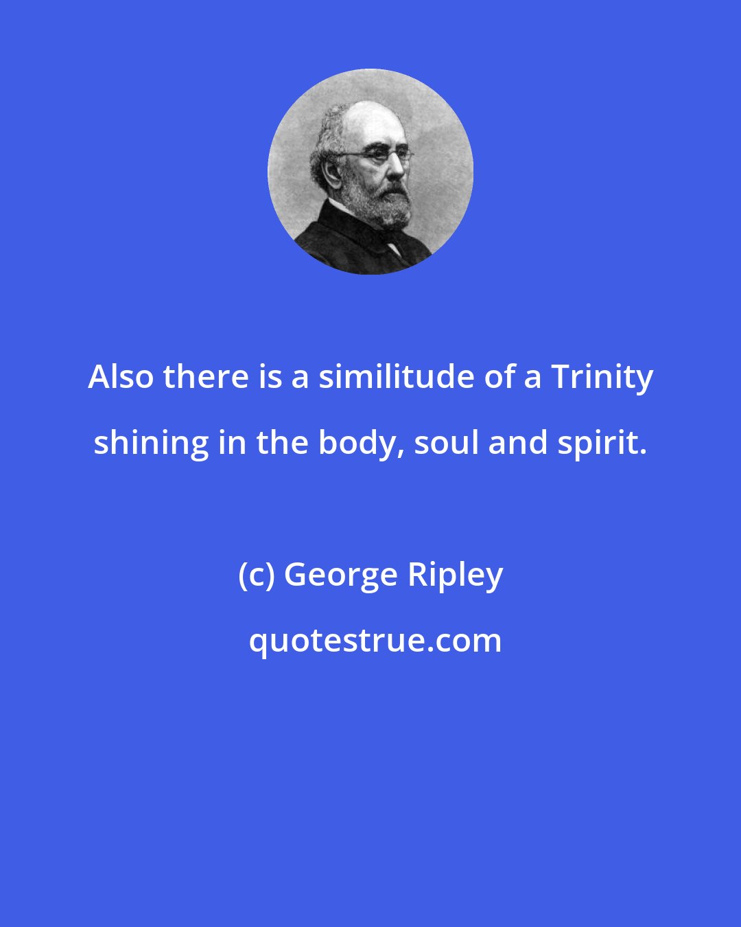 George Ripley: Also there is a similitude of a Trinity shining in the body, soul and spirit.