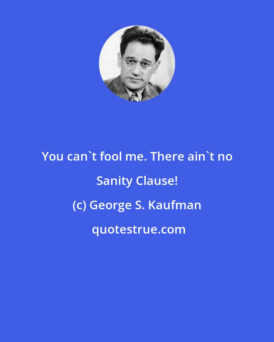 George S. Kaufman: You can't fool me. There ain't no Sanity Clause!