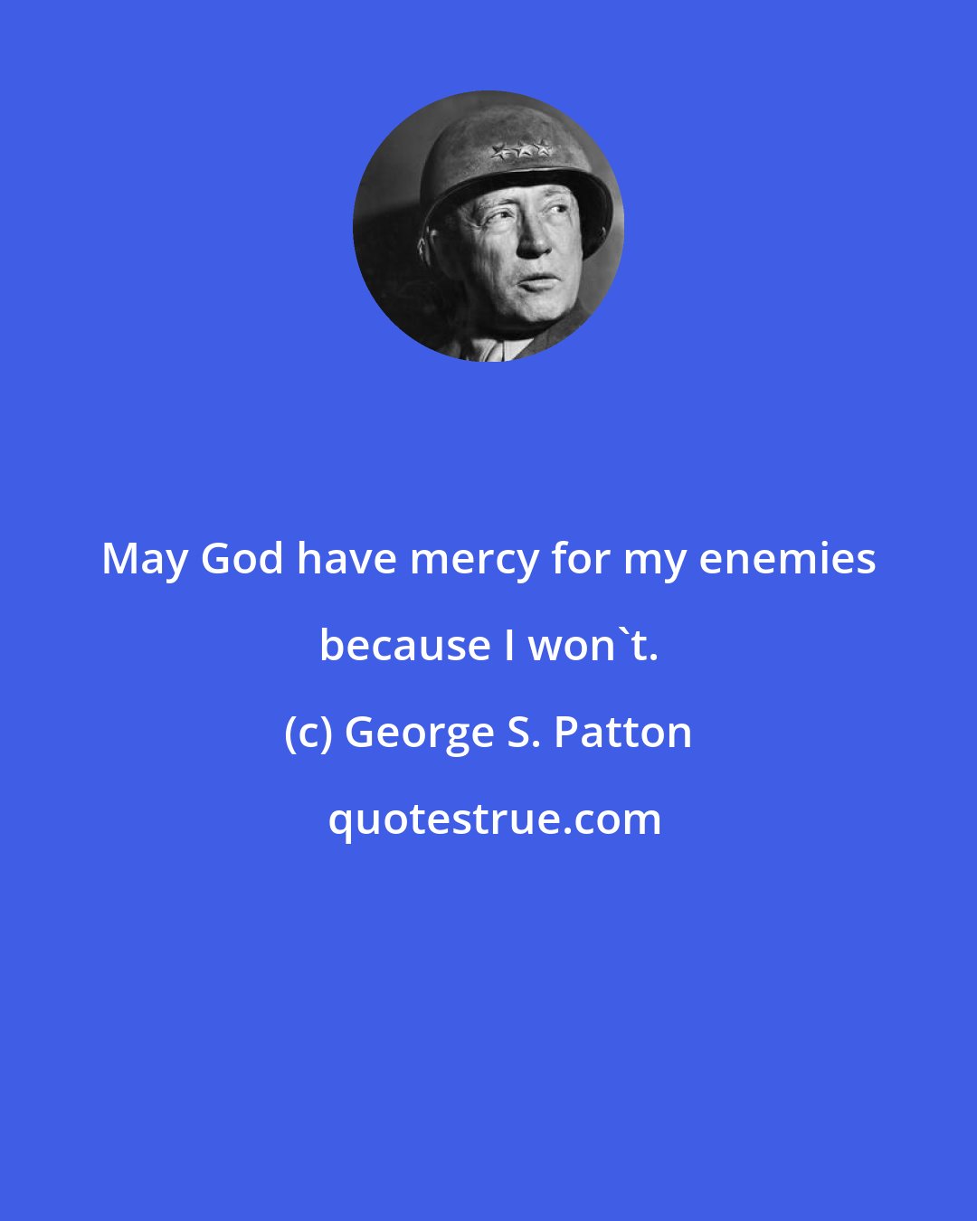 George S. Patton: May God have mercy for my enemies because I won't.