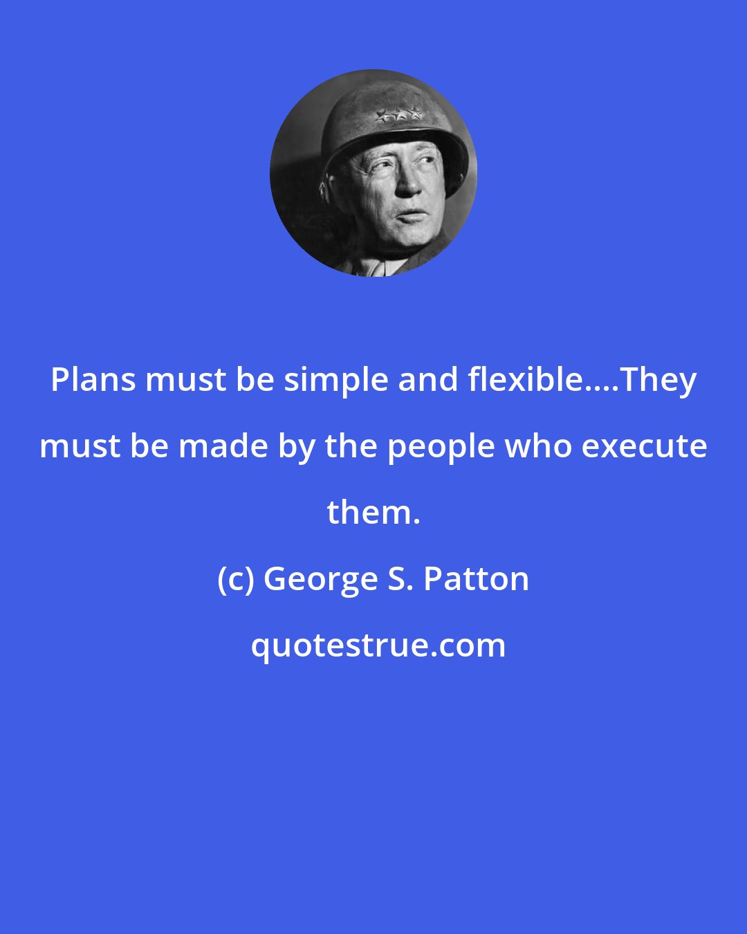 George S. Patton: Plans must be simple and flexible....They must be made by the people who execute them.