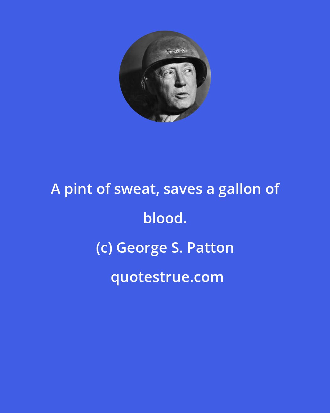 George S. Patton: A pint of sweat, saves a gallon of blood.