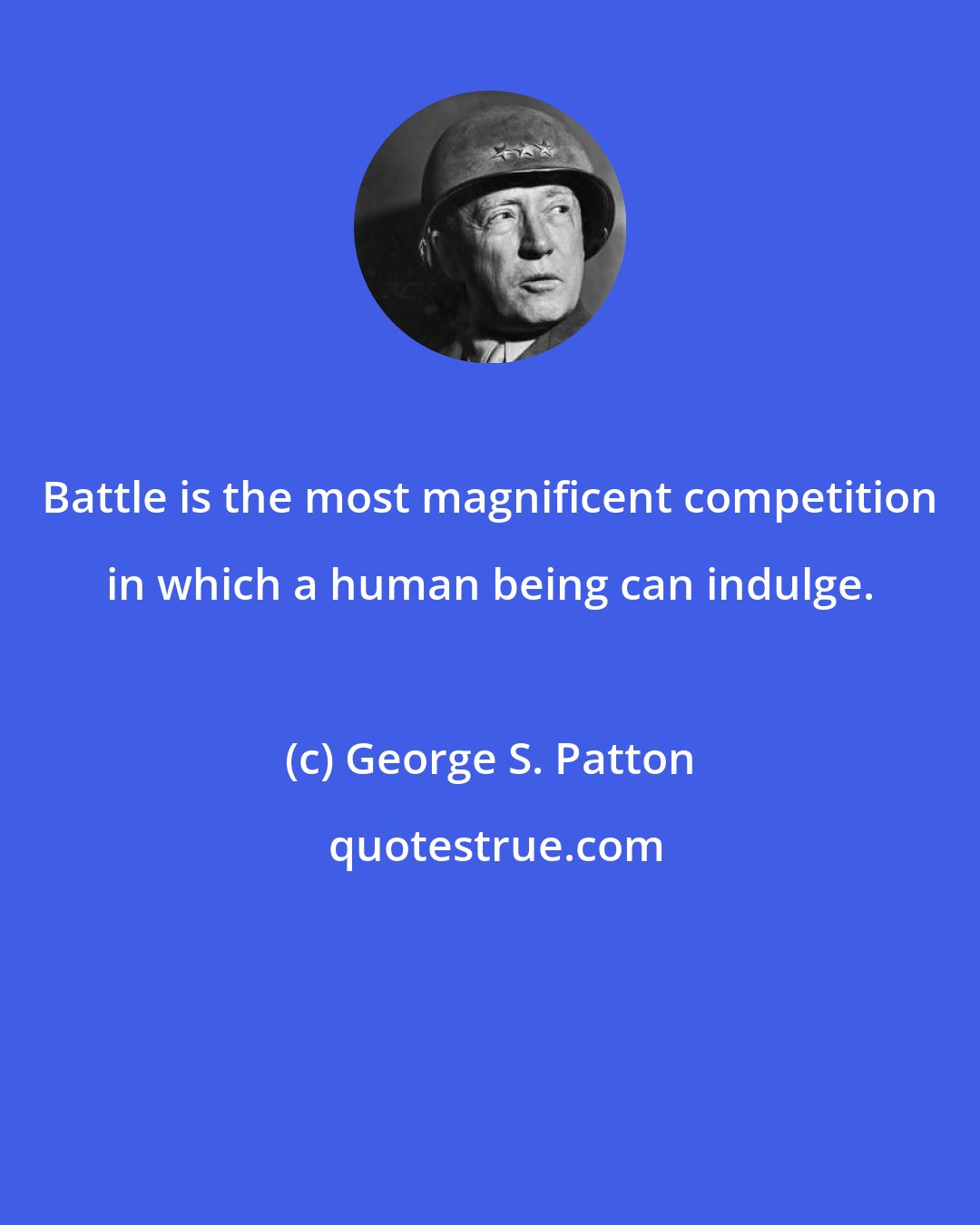 George S. Patton: Battle is the most magnificent competition in which a human being can indulge.