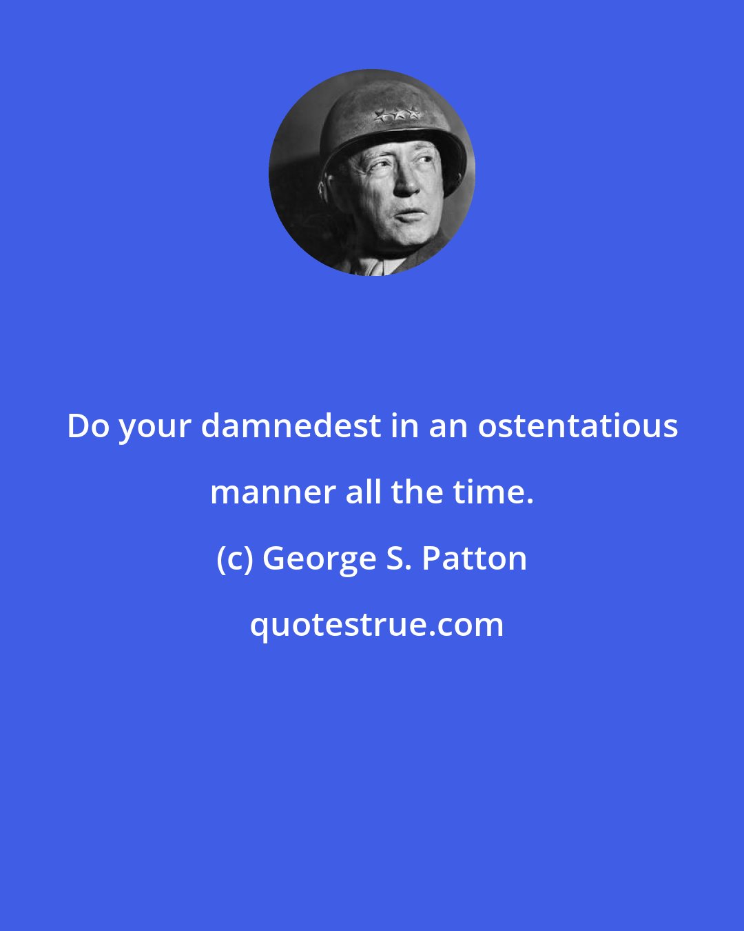 George S. Patton: Do your damnedest in an ostentatious manner all the time.