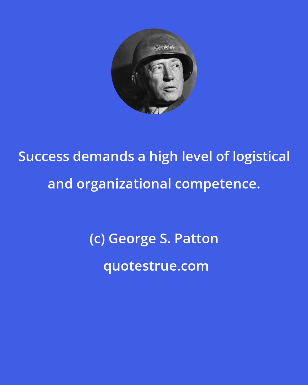 George S. Patton: Success demands a high level of logistical and organizational competence.