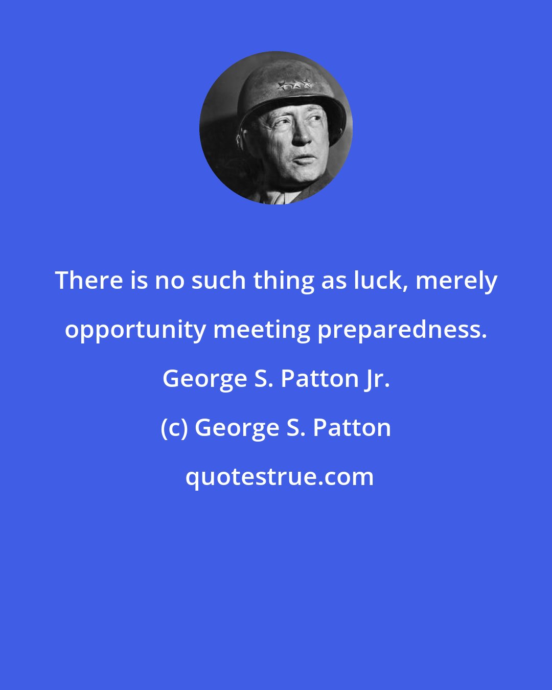 George S. Patton: There is no such thing as luck, merely opportunity meeting preparedness. George S. Patton Jr.