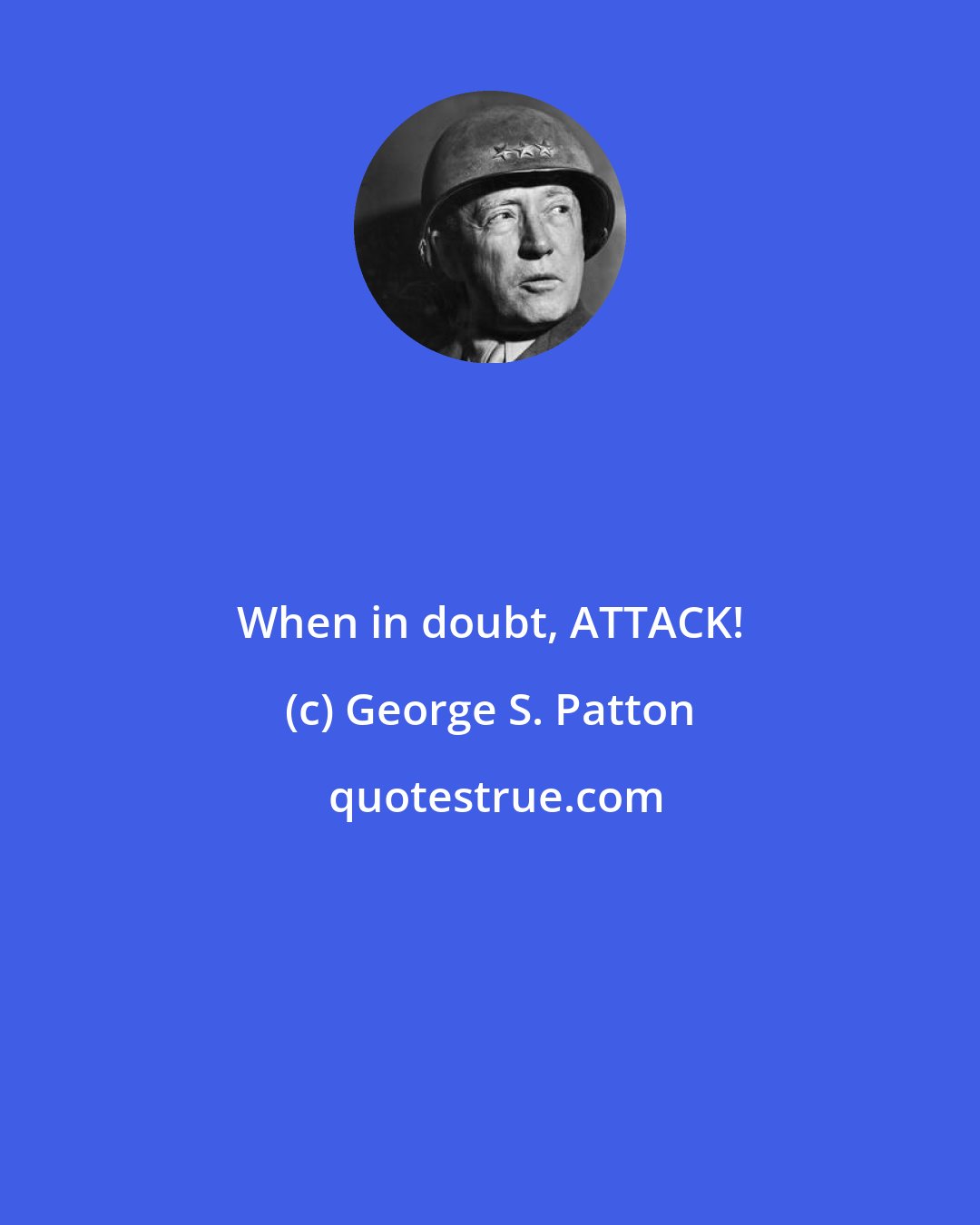 George S. Patton: When in doubt, ATTACK!