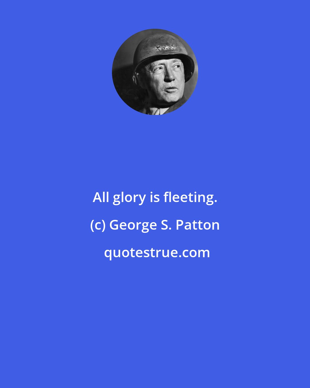 George S. Patton: All glory is fleeting.