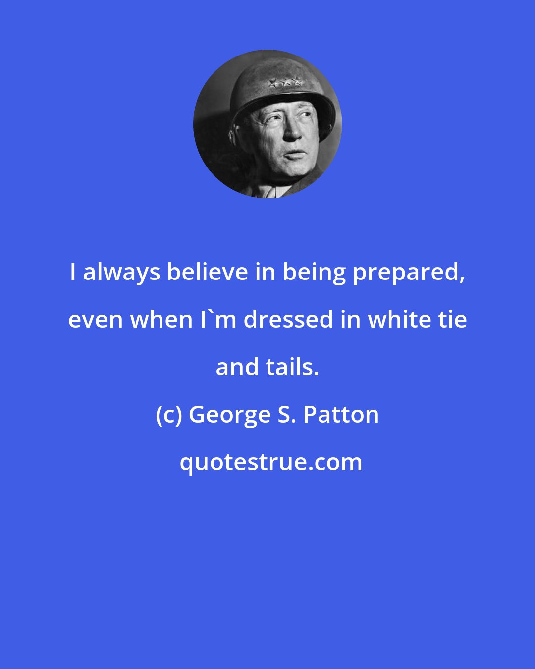 George S. Patton: I always believe in being prepared, even when I'm dressed in white tie and tails.