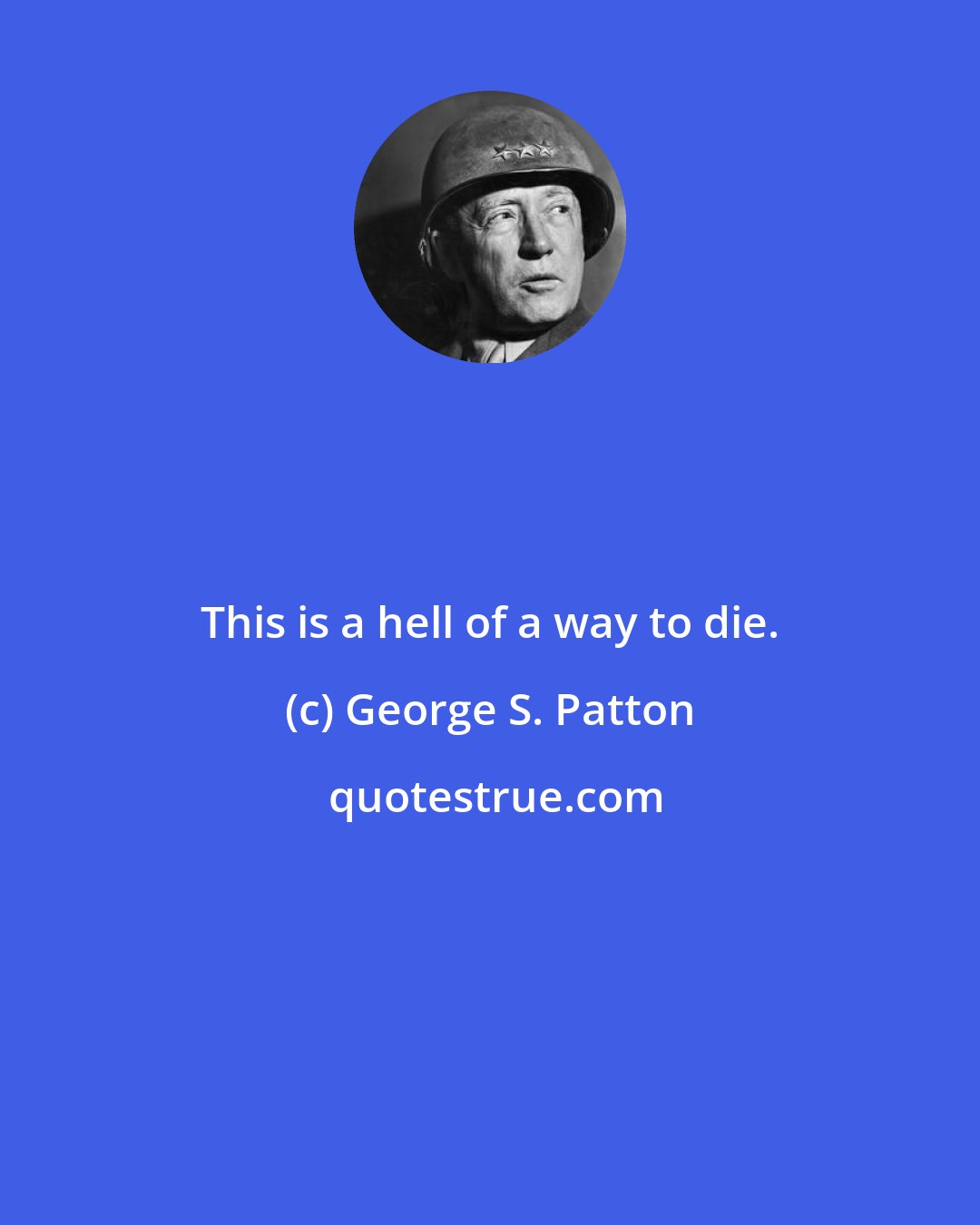 George S. Patton: This is a hell of a way to die.