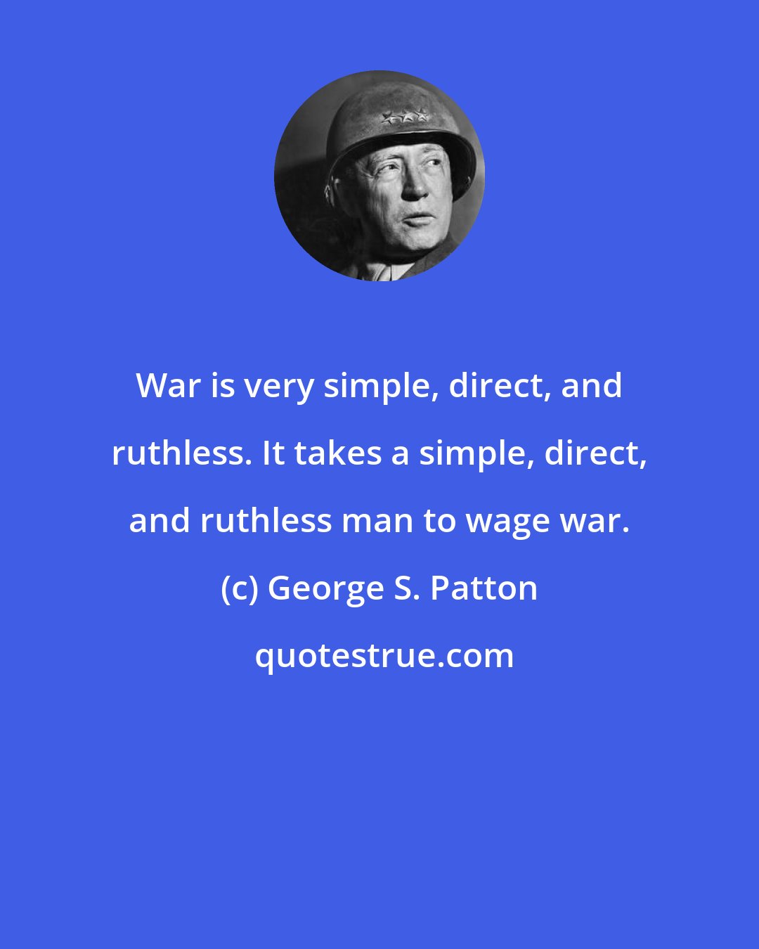 George S. Patton: War is very simple, direct, and ruthless. It takes a simple, direct, and ruthless man to wage war.