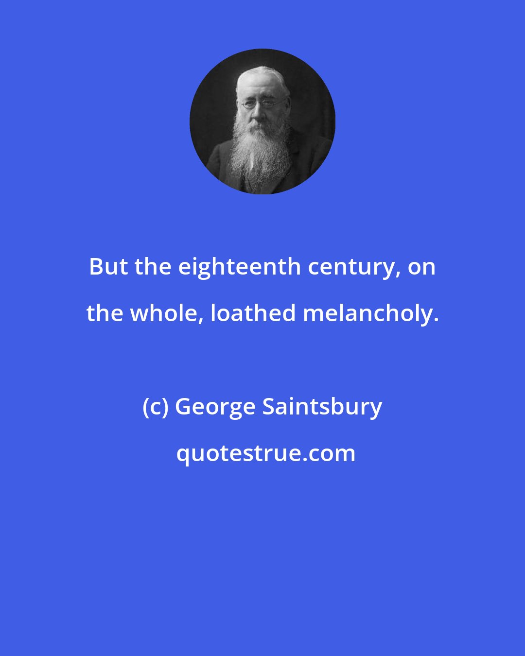 George Saintsbury: But the eighteenth century, on the whole, loathed melancholy.