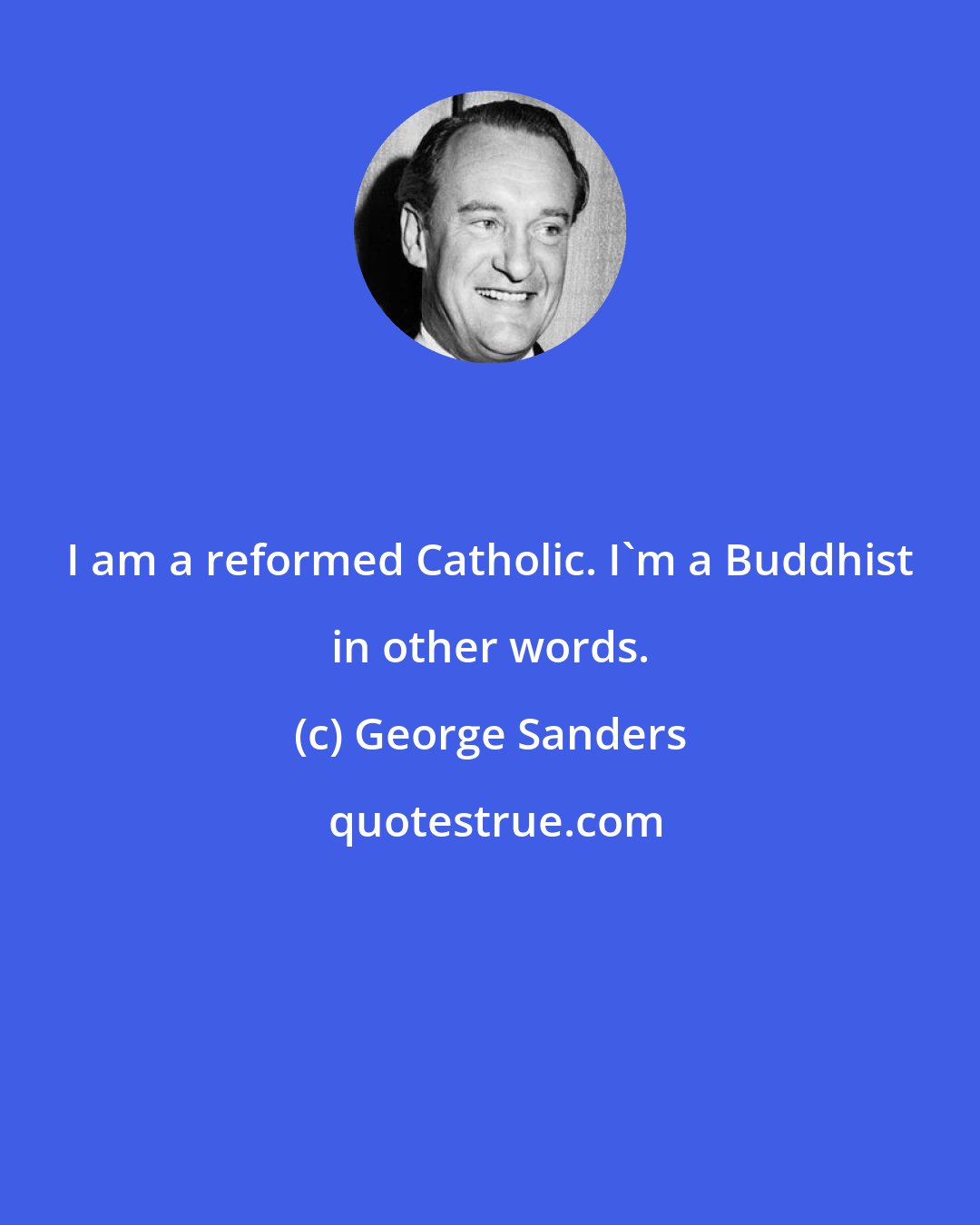 George Sanders: I am a reformed Catholic. I'm a Buddhist in other words.
