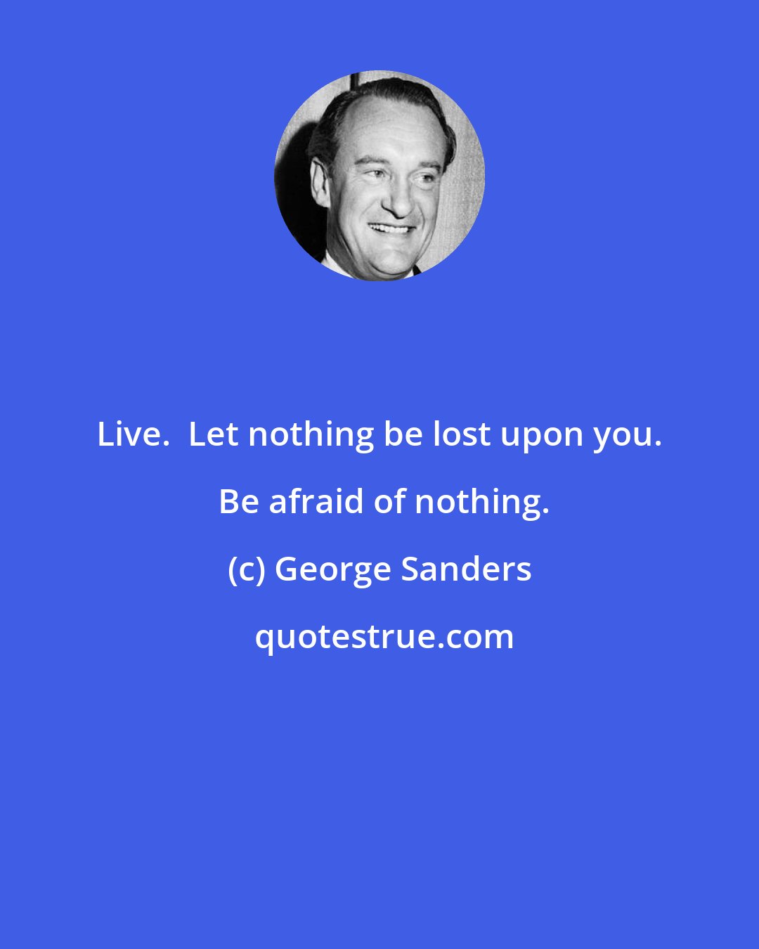 George Sanders: Live.  Let nothing be lost upon you.  Be afraid of nothing.