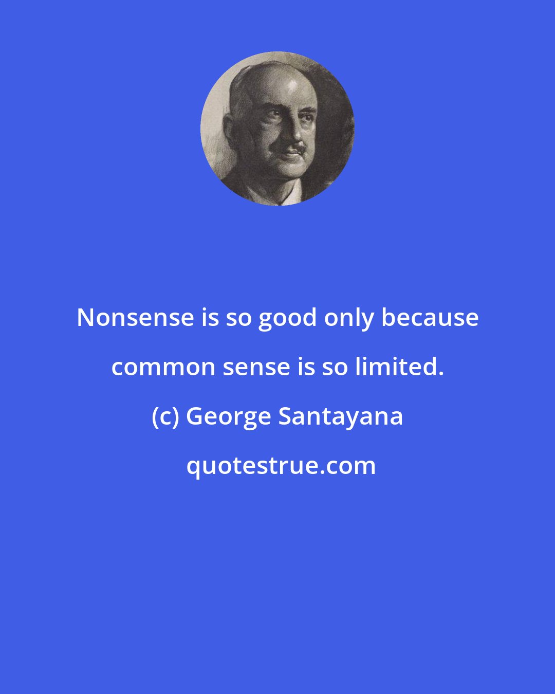 George Santayana: Nonsense is so good only because common sense is so limited.