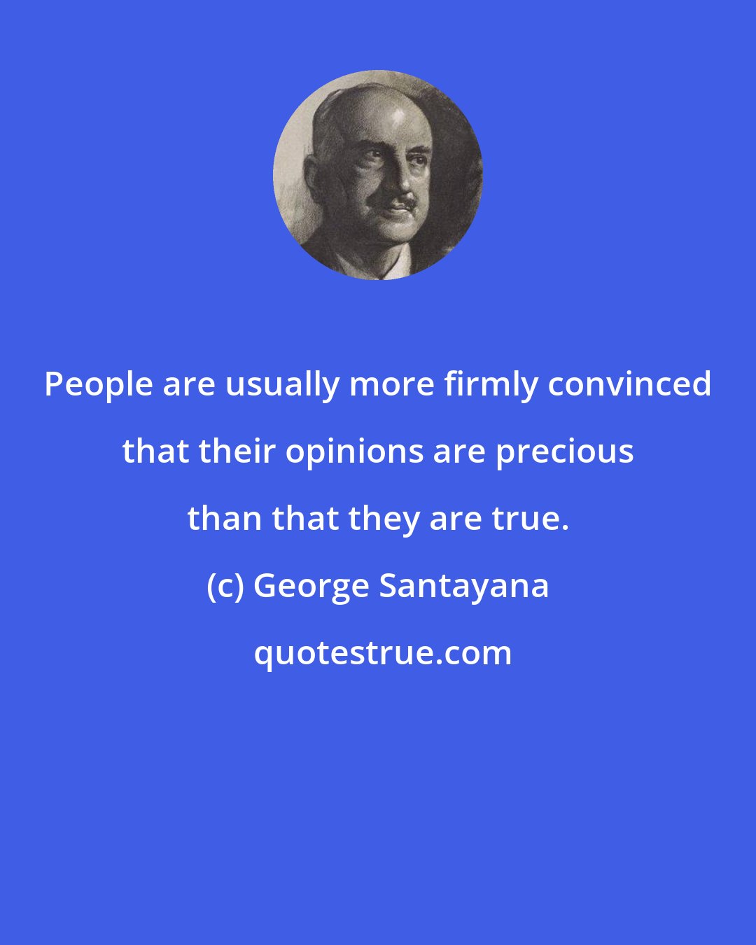 George Santayana: People are usually more firmly convinced that their opinions are precious than that they are true.