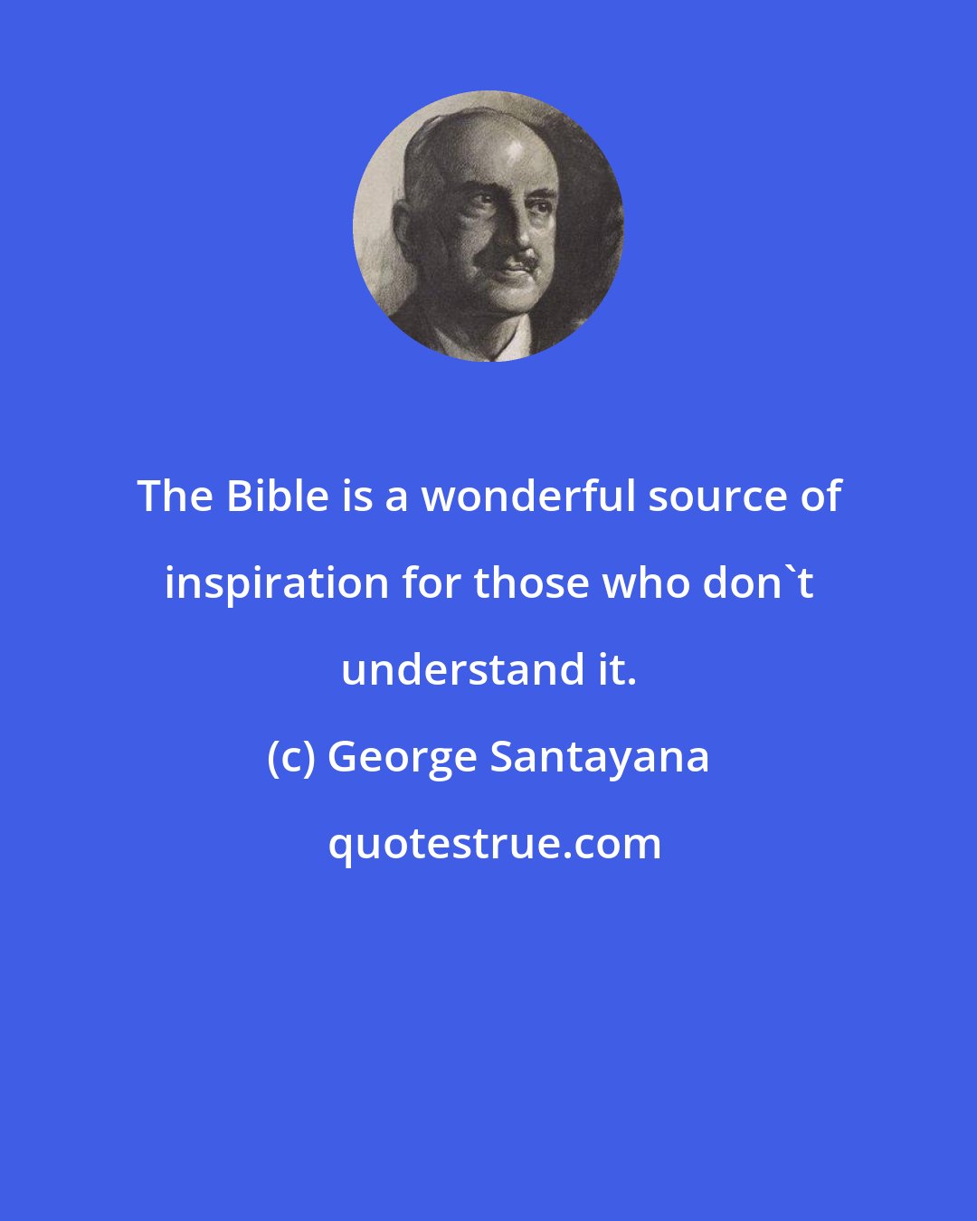 George Santayana: The Bible is a wonderful source of inspiration for those who don't understand it.