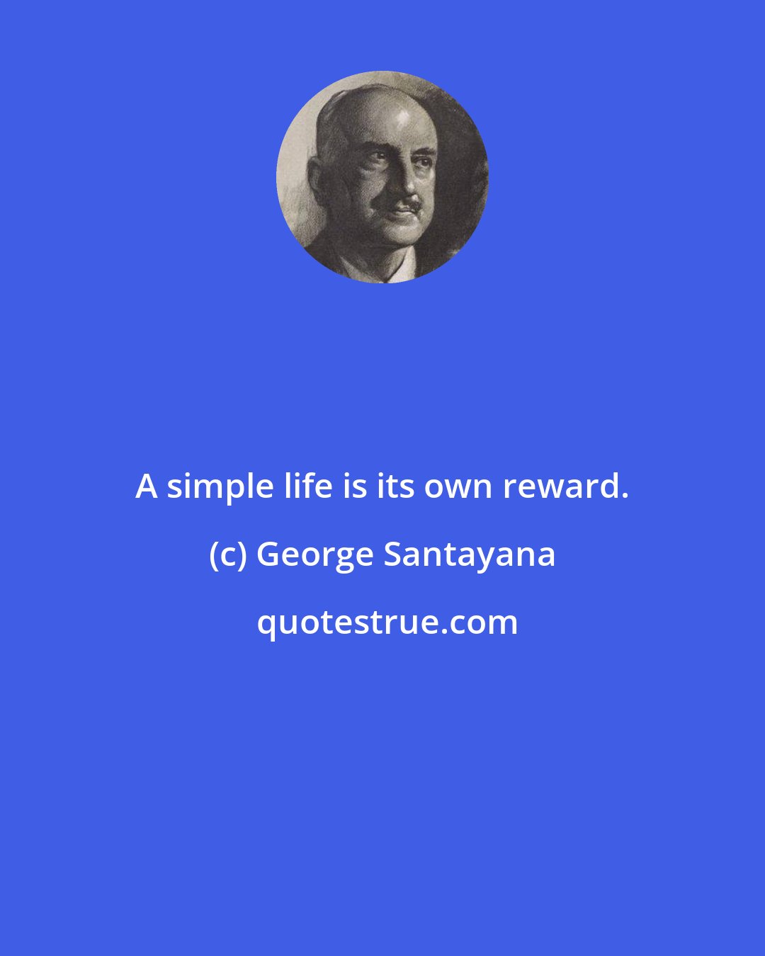 George Santayana: A simple life is its own reward.