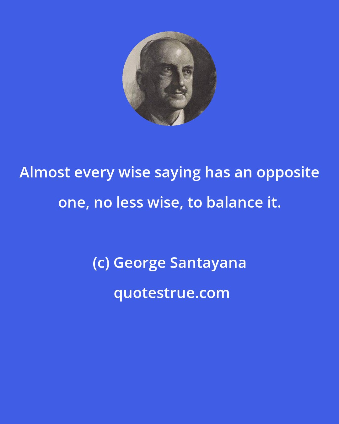 George Santayana: Almost every wise saying has an opposite one, no less wise, to balance it.