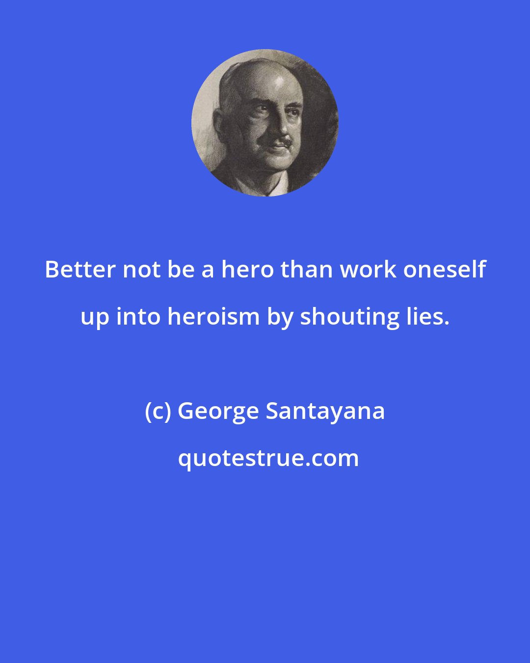 George Santayana: Better not be a hero than work oneself up into heroism by shouting lies.