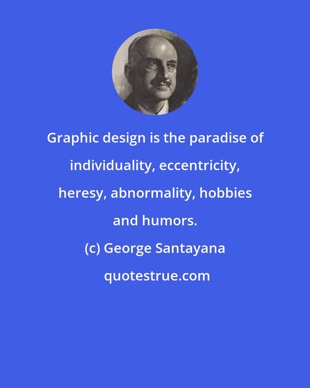 George Santayana: Graphic design is the paradise of individuality, eccentricity, heresy, abnormality, hobbies and humors.