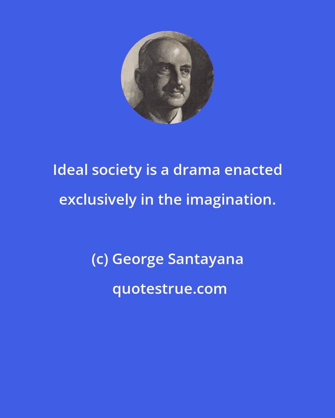 George Santayana: Ideal society is a drama enacted exclusively in the imagination.