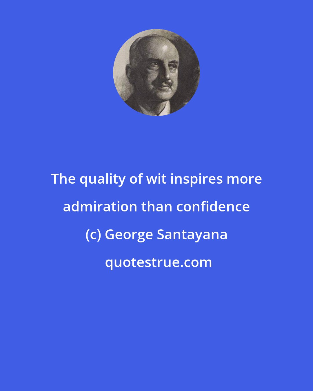 George Santayana: The quality of wit inspires more admiration than confidence