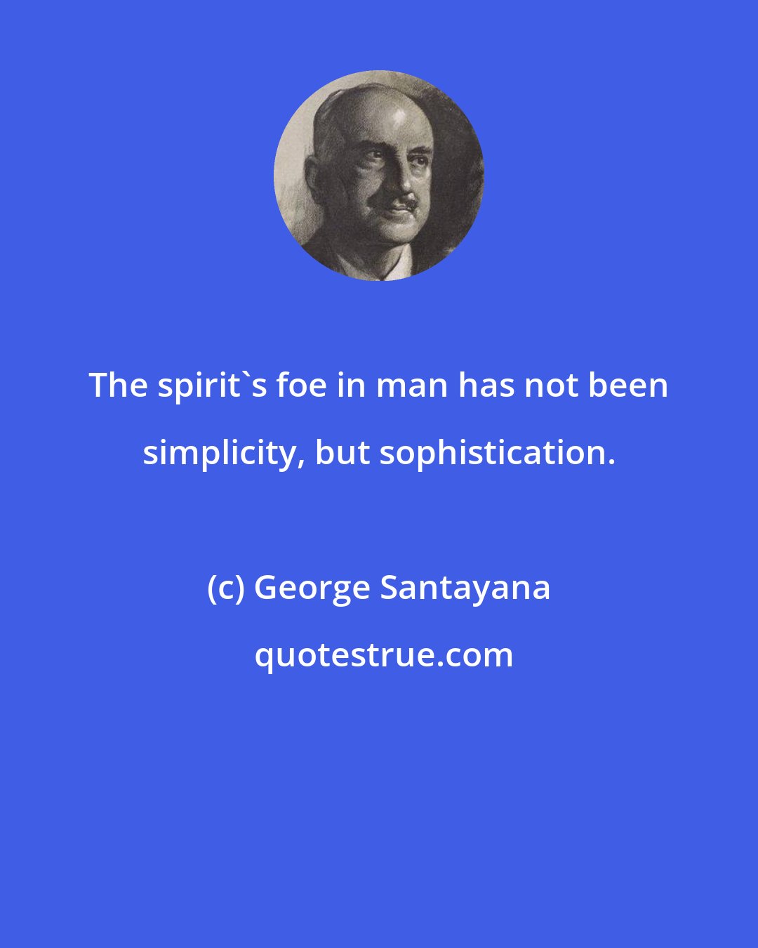 George Santayana: The spirit's foe in man has not been simplicity, but sophistication.