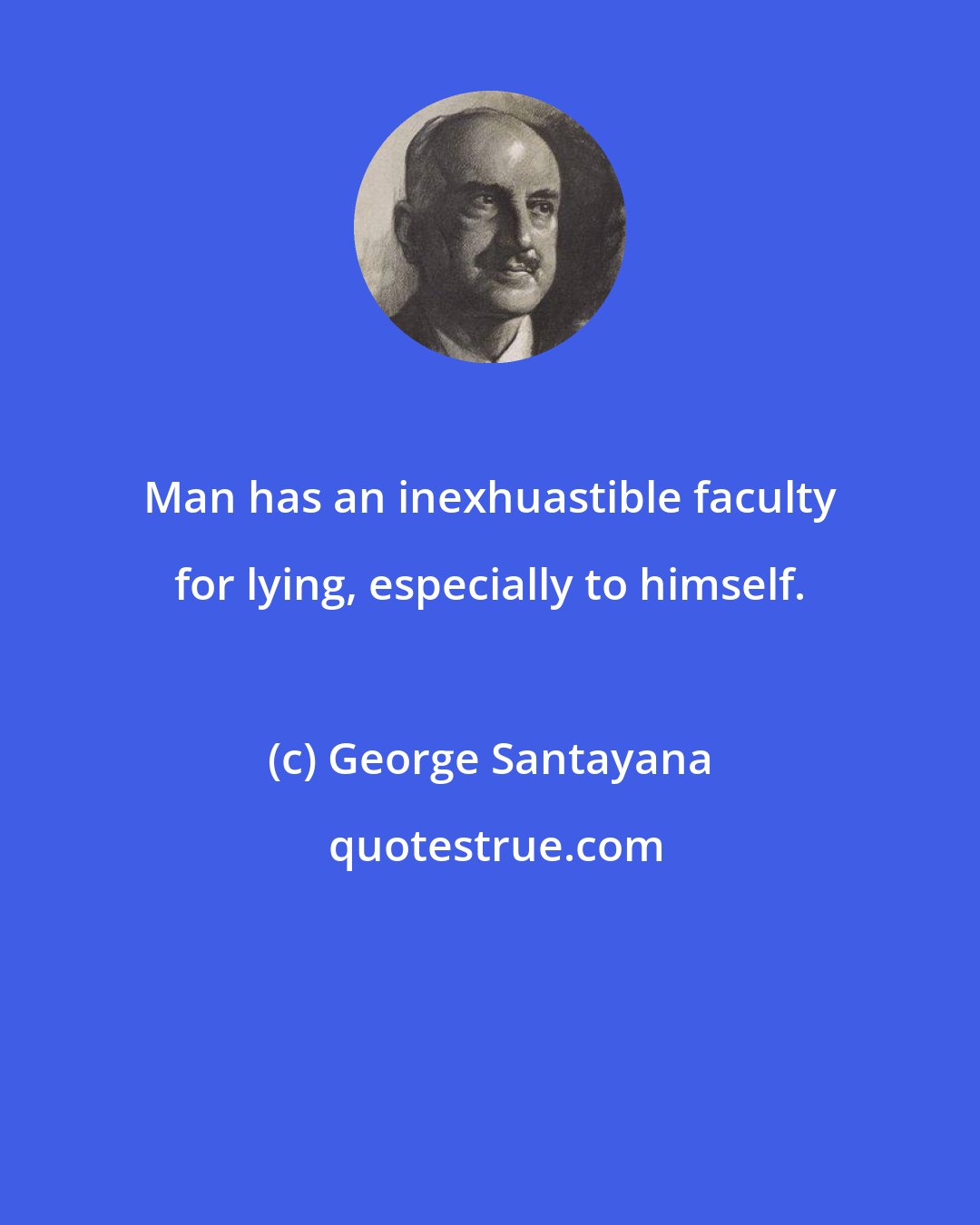 George Santayana: Man has an inexhuastible faculty for lying, especially to himself.