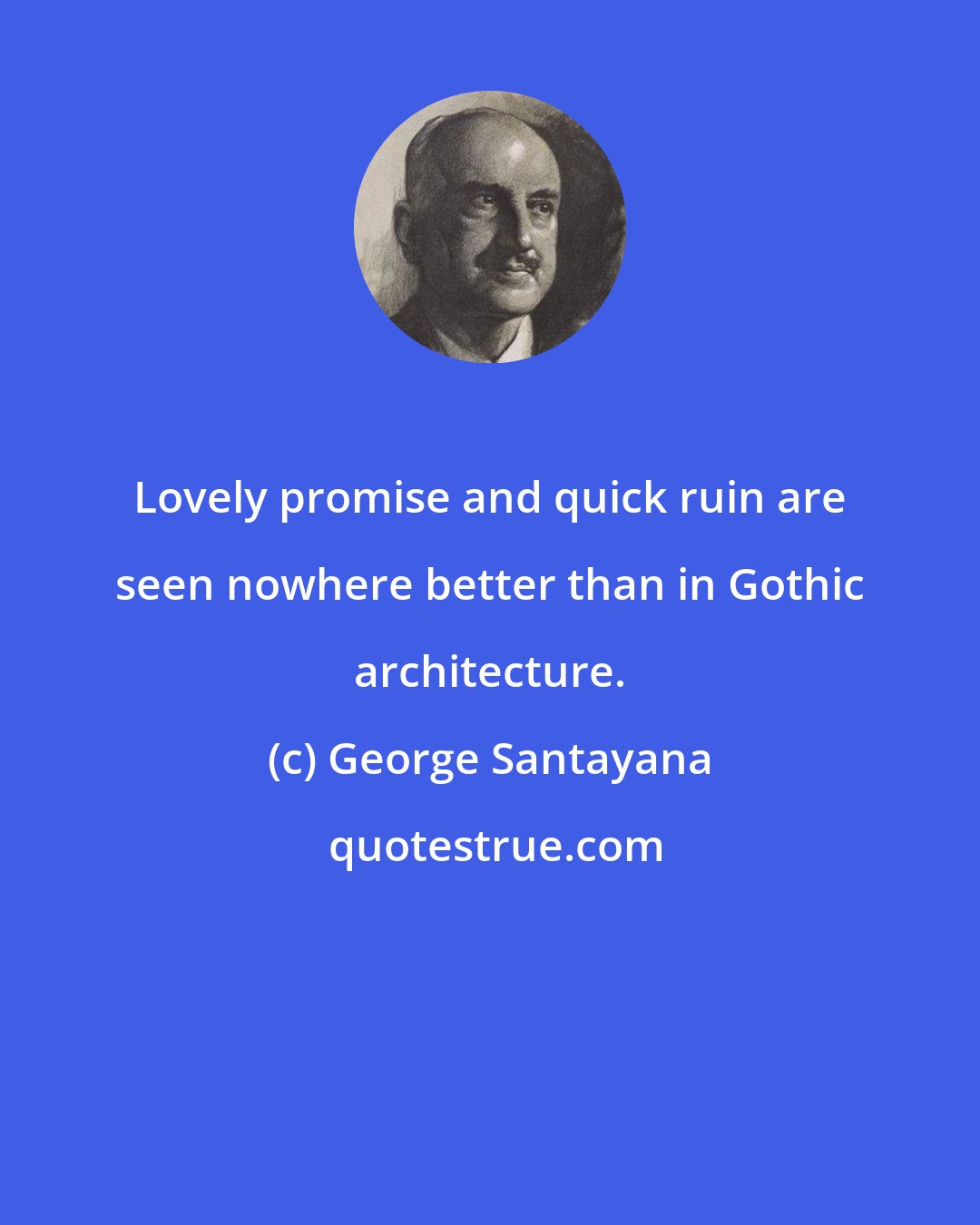 George Santayana: Lovely promise and quick ruin are seen nowhere better than in Gothic architecture.