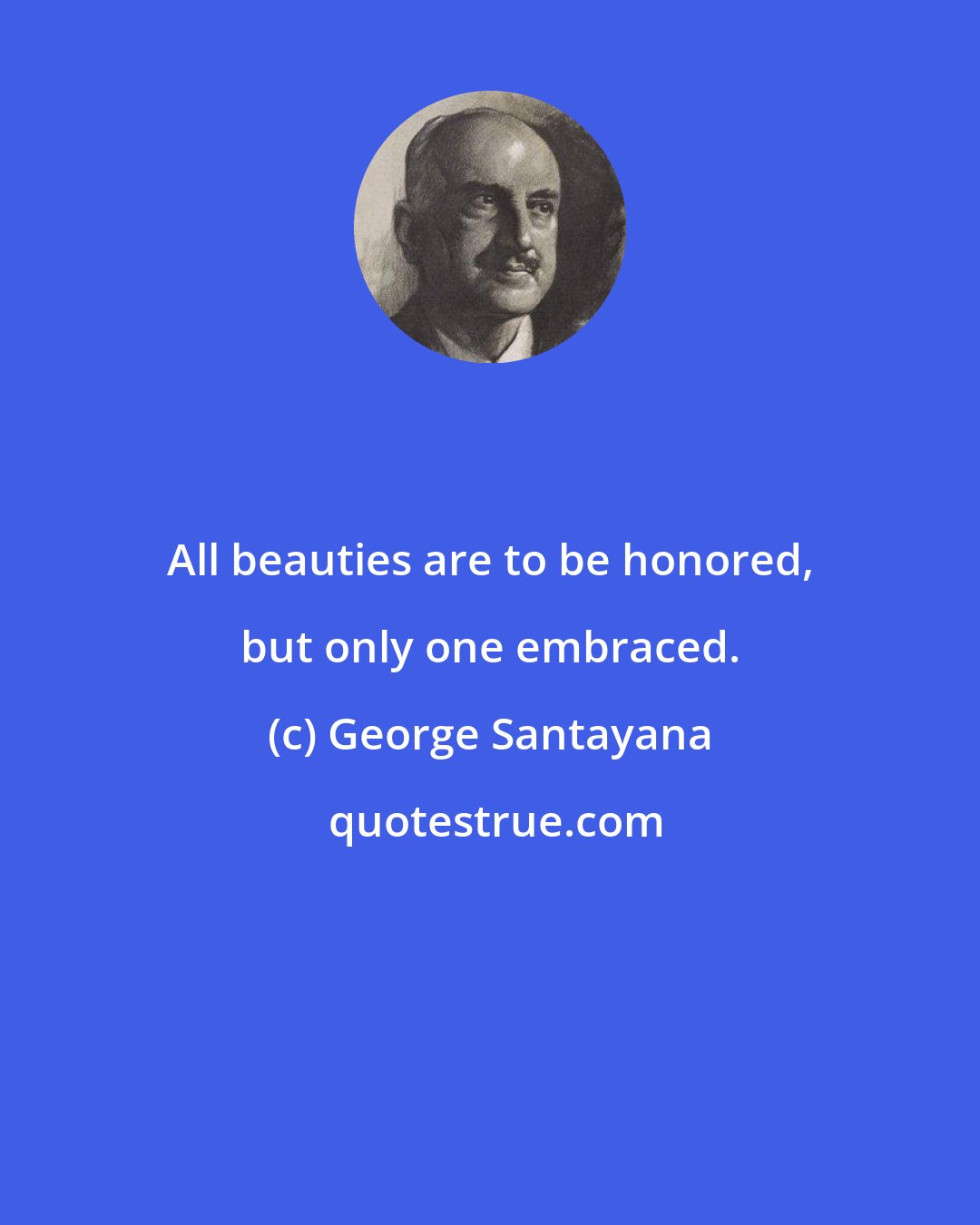 George Santayana: All beauties are to be honored, but only one embraced.