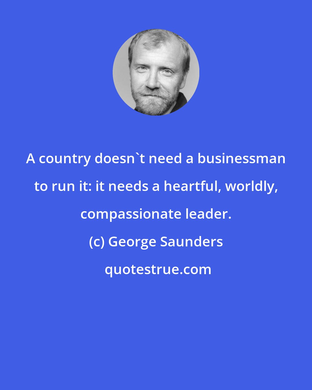 George Saunders: A country doesn't need a businessman to run it: it needs a heartful, worldly, compassionate leader.