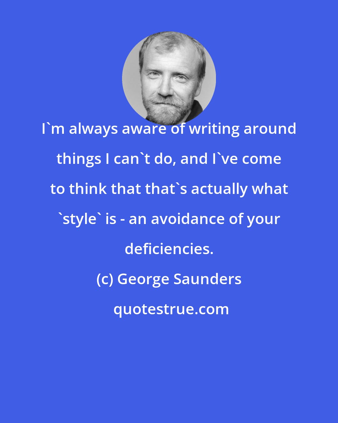 George Saunders: I'm always aware of writing around things I can't do, and I've come to think that that's actually what 'style' is - an avoidance of your deficiencies.