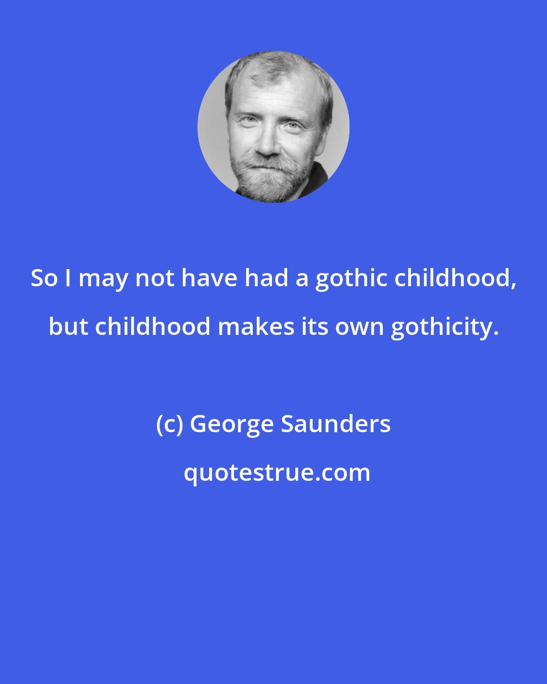 George Saunders: So I may not have had a gothic childhood, but childhood makes its own gothicity.