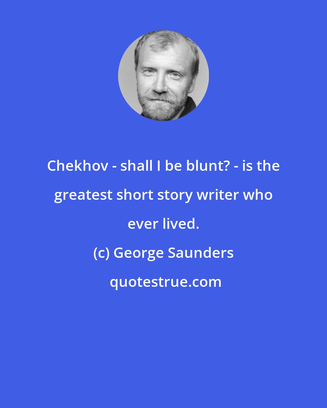 George Saunders: Chekhov - shall I be blunt? - is the greatest short story writer who ever lived.
