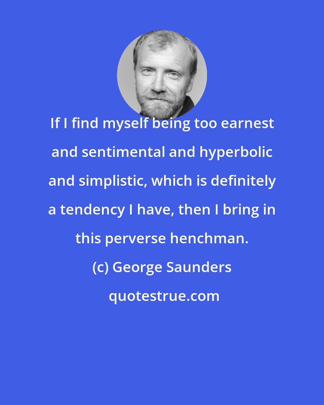 George Saunders: If I find myself being too earnest and sentimental and hyperbolic and simplistic, which is definitely a tendency I have, then I bring in this perverse henchman.