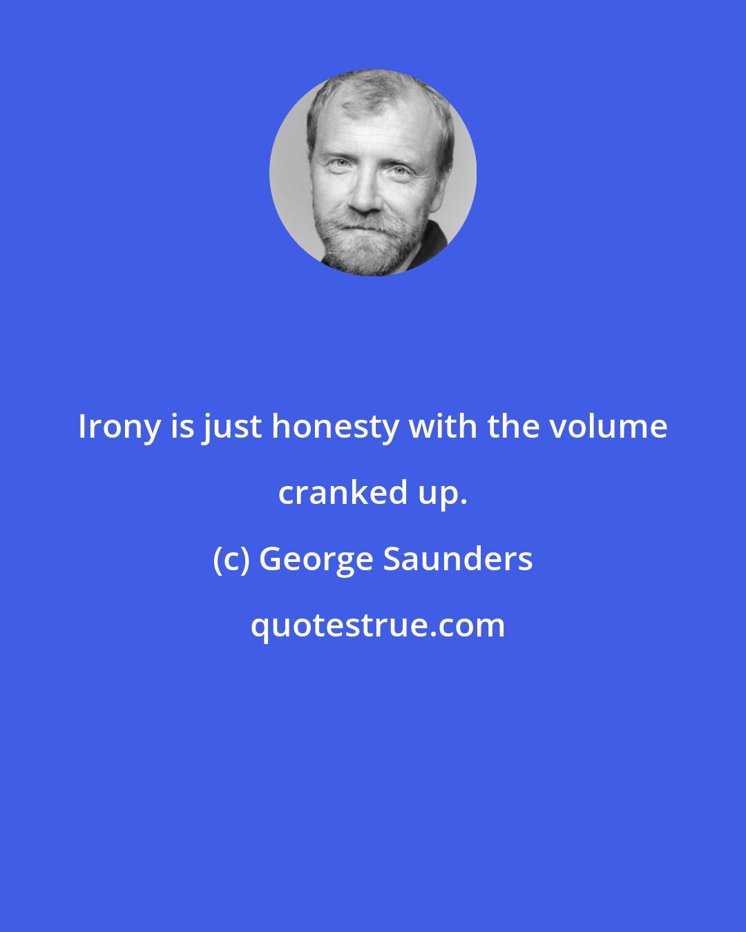 George Saunders: Irony is just honesty with the volume cranked up.