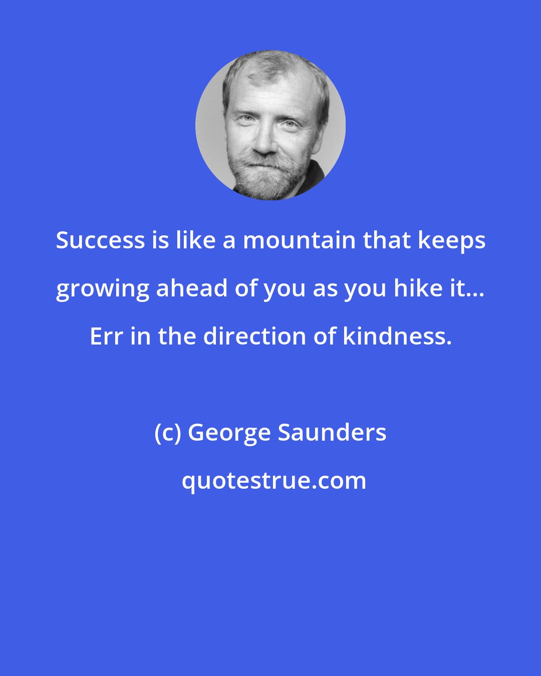 George Saunders: Success is like a mountain that keeps growing ahead of you as you hike it... Err in the direction of kindness.