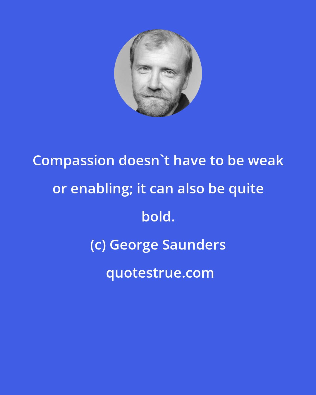 George Saunders: Compassion doesn't have to be weak or enabling; it can also be quite bold.