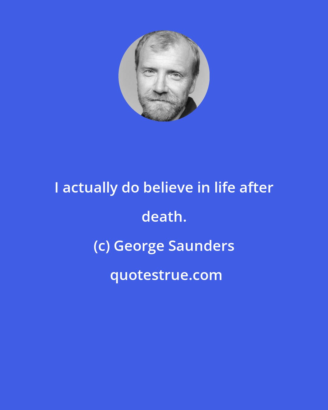 George Saunders: I actually do believe in life after death.