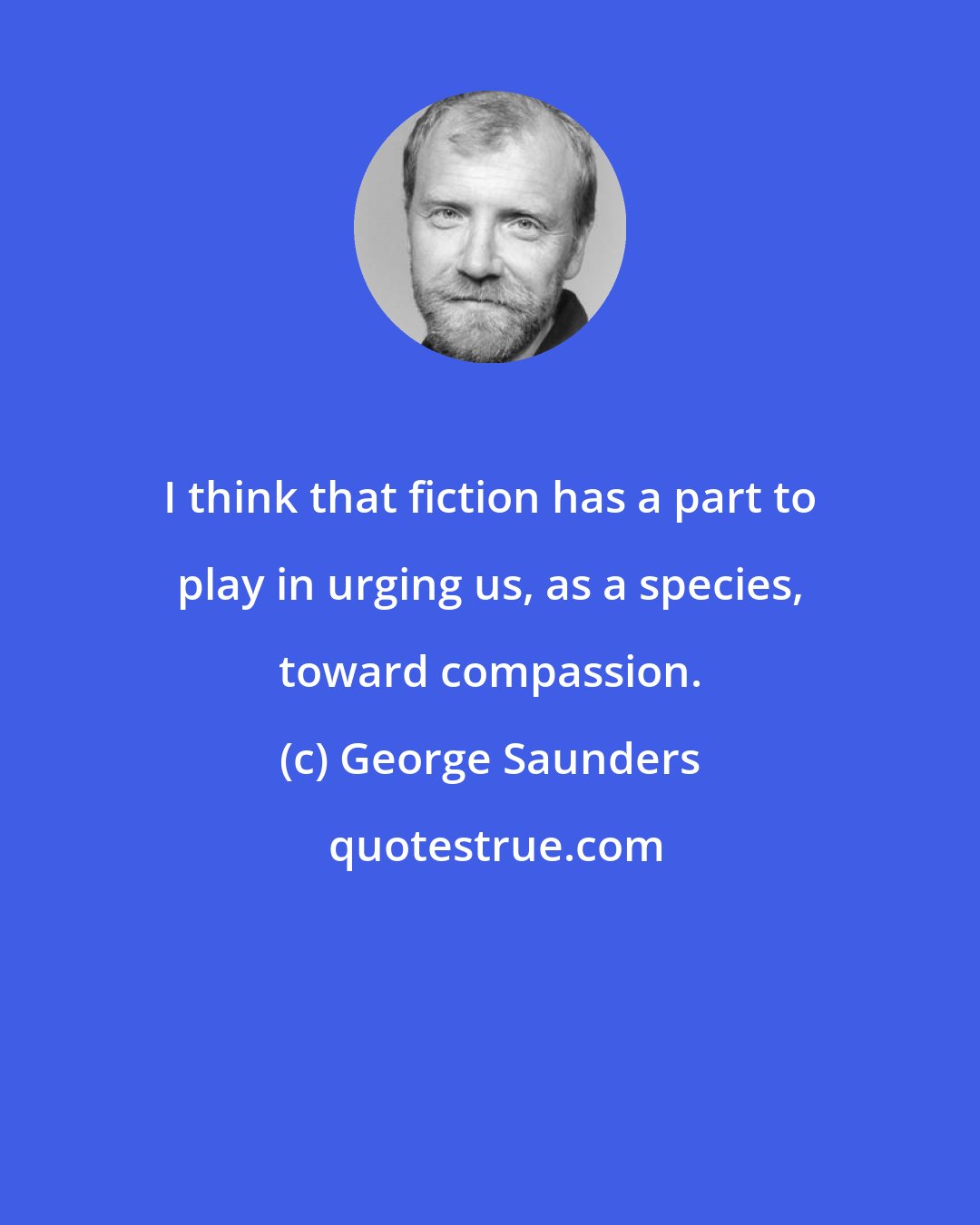 George Saunders: I think that fiction has a part to play in urging us, as a species, toward compassion.