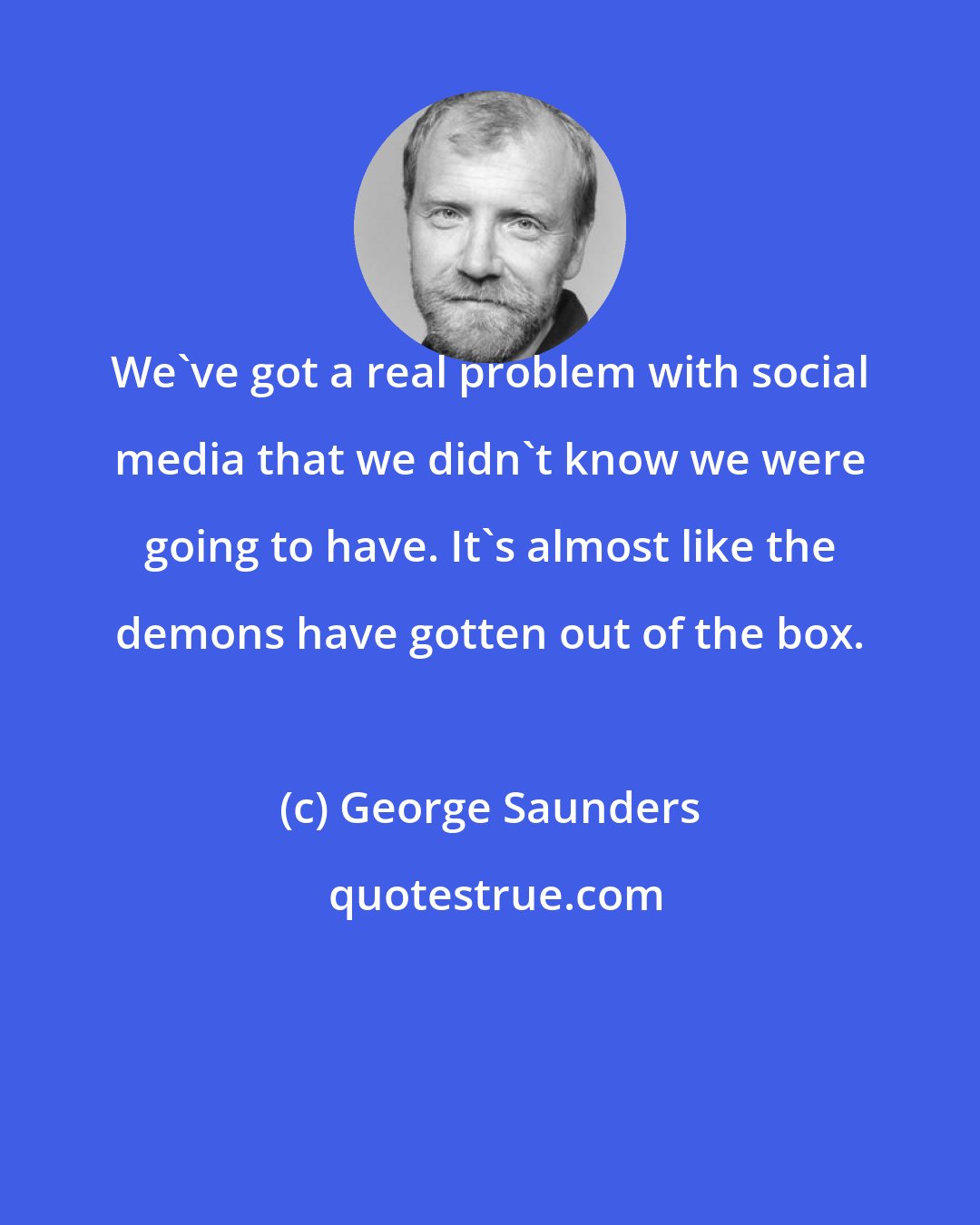 George Saunders: We've got a real problem with social media that we didn't know we were going to have. It's almost like the demons have gotten out of the box.