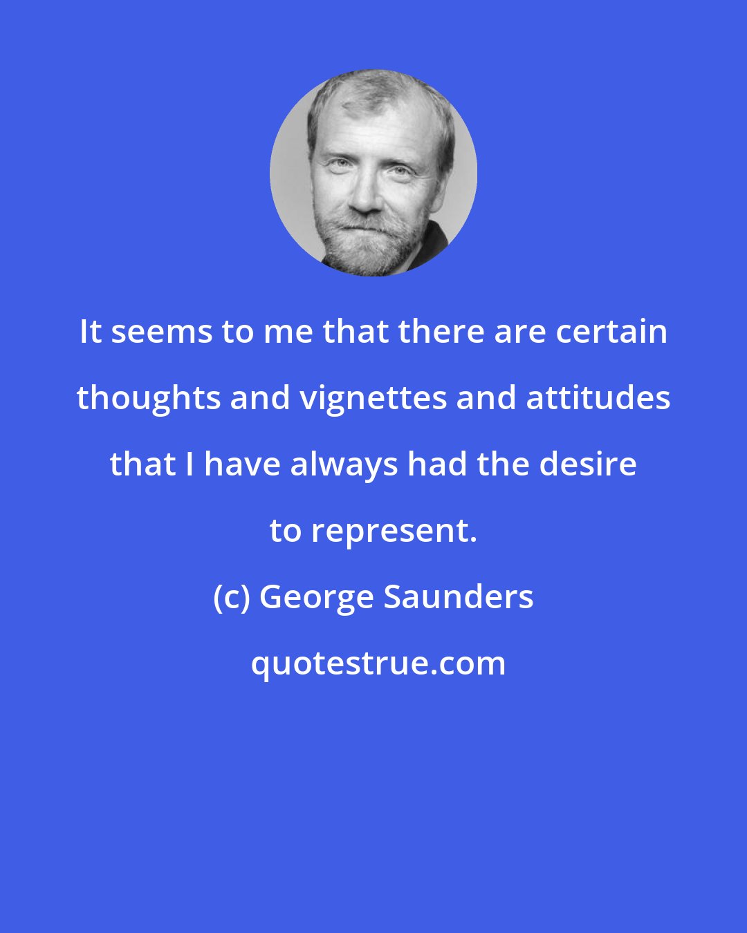 George Saunders: It seems to me that there are certain thoughts and vignettes and attitudes that I have always had the desire to represent.