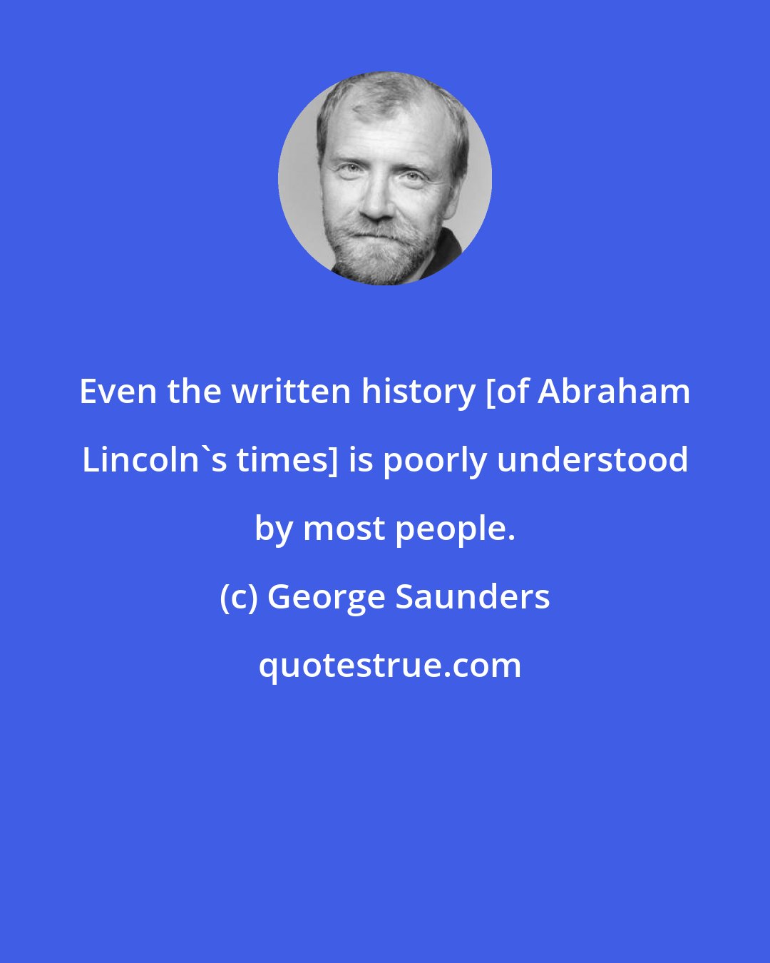 George Saunders: Even the written history [of Abraham Lincoln's times] is poorly understood by most people.