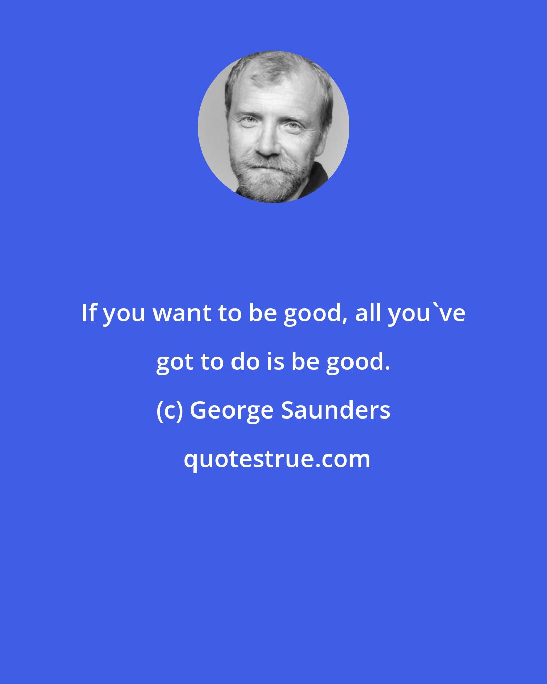 George Saunders: If you want to be good, all you've got to do is be good.