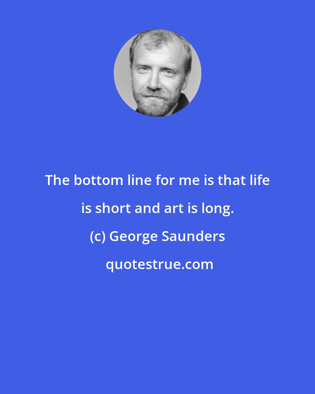 George Saunders: The bottom line for me is that life is short and art is long.