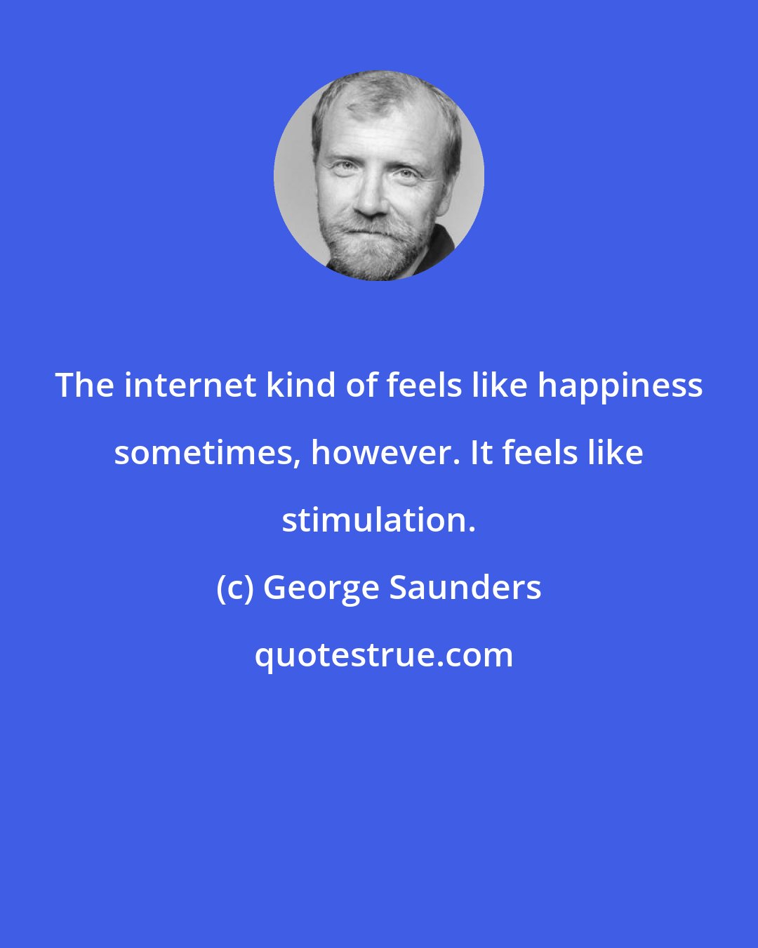 George Saunders: The internet kind of feels like happiness sometimes, however. It feels like stimulation.