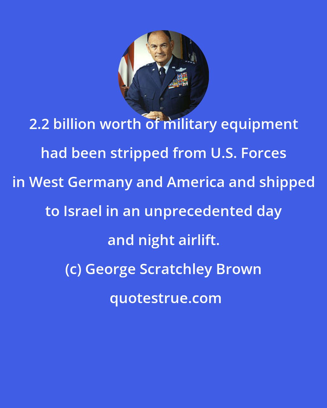 George Scratchley Brown: 2.2 billion worth of military equipment had been stripped from U.S. Forces in West Germany and America and shipped to Israel in an unprecedented day and night airlift.