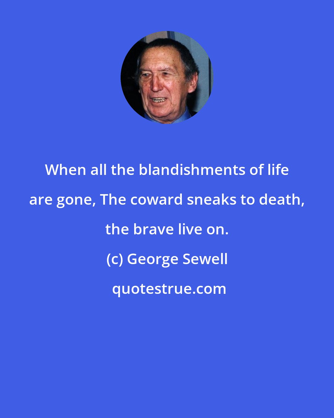 George Sewell: When all the blandishments of life are gone, The coward sneaks to death, the brave live on.