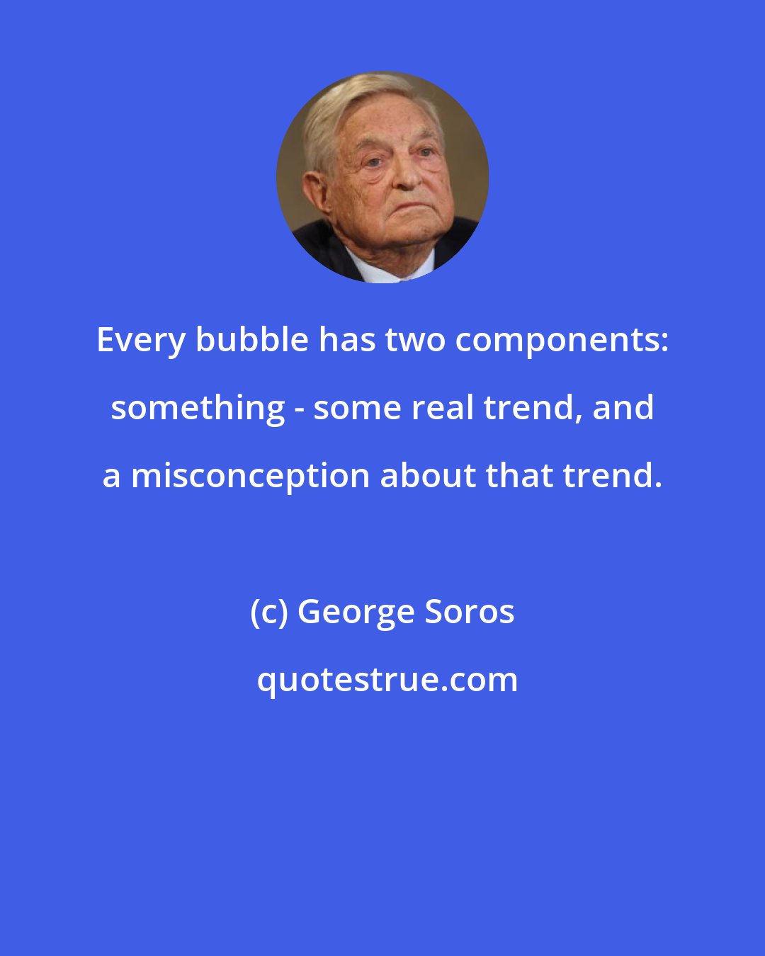 George Soros: Every bubble has two components: something - some real trend, and a misconception about that trend.